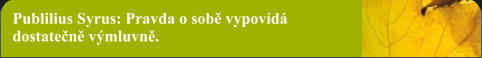 Publilius Syrus: Pravda o sobě vypovídá dostatečně výmluvně.